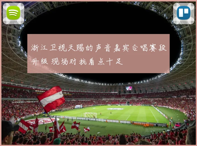 浙江卫视天赐的声音嘉宾合唱赛段升级 现场对抗看点十足