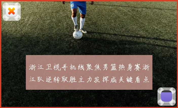 浙江卫视手机线聚焦男篮热身赛浙江队逆转取胜主力发挥成关键看点