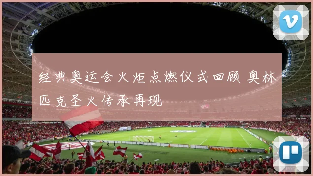 经典奥运会火炬点燃仪式回顾 奥林匹克圣火传承再现